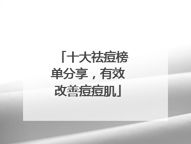 十大祛痘榜单分享，有效改善痘痘肌