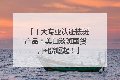 十大专业认证祛斑产品：美白淡斑国货，国货崛起！
