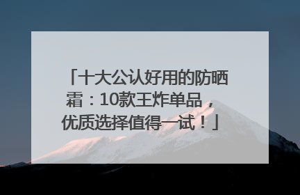 十大公认好用的防晒霜：10款王炸单品，优质选择值得一试！