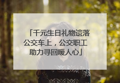 千元生日礼物遗落公交车上，公交职工助力寻回暖人心