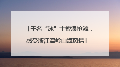 千名“泳”士搏浪抢滩，感受浙江温岭山海风情