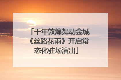 千年敦煌舞动金城《丝路花雨》开启常态化驻场演出