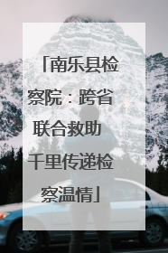 南乐县检察院：跨省联合救助 千里传递检察温情