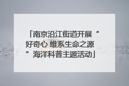 南京沿江街道开展“好奇心 维系生命之源”海洋科普主题活动