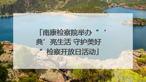 南康检察院举办“‘典’亮生活 守护美好”检察开放日活动