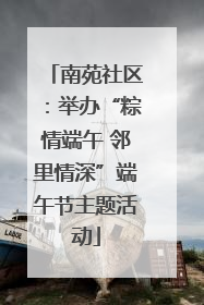 南苑社区：举办“粽情端午 邻里情深”端午节主题活动