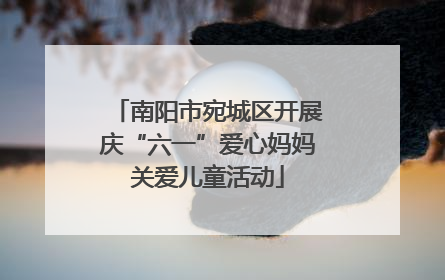 南阳市宛城区开展庆“六一”爱心妈妈关爱儿童活动