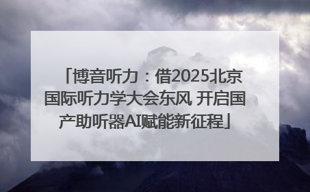 博音听力：借2025北京国际听力学大会东风 开启国产助听器AI赋能新征程