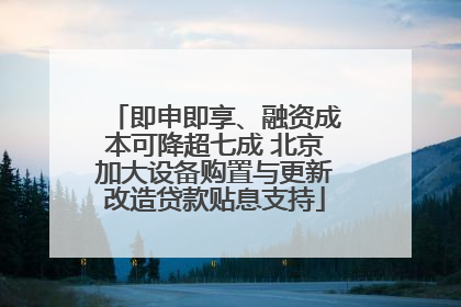 即申即享、融资成本可降超七成 北京加大设备购置与更新改造贷款贴息支持