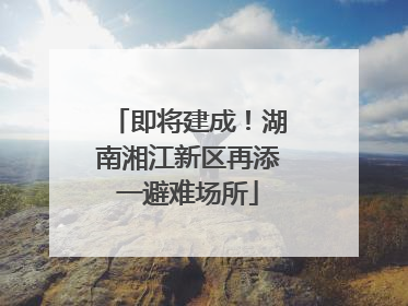 即将建成！湖南湘江新区再添一避难场所