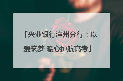 兴业银行漳州分行：以爱筑梦 暖心护航高考