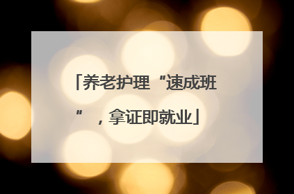 养老护理“速成班”，拿证即就业
