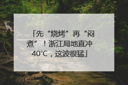 先“烧烤”再“闷煮”！浙江局地直冲40℃，这波很猛