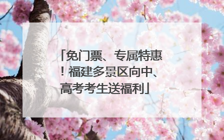 免门票、专属特惠！福建多景区向中、高考考生送福利