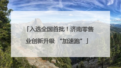 入选全国首批！济南零售业创新升级 “加速跑”