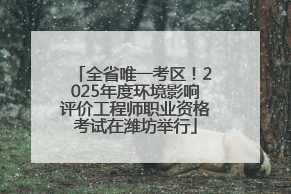 全省唯一考区！2025年度环境影响评价工程师职业资格考试在潍坊举行