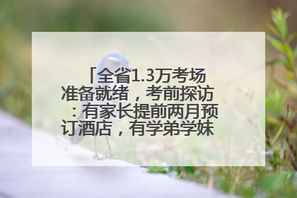 全省1.3万考场准备就绪，考前探访：有家长提前两月预订酒店，有学弟学妹隔空送上暖心祝福