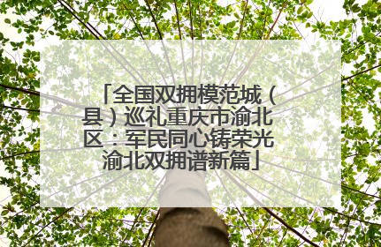 全国双拥模范城（县）巡礼重庆市渝北区：军民同心铸荣光 渝北双拥谱新篇