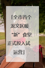 全市首个 龙文区暖“新”食堂正式投入试运营
