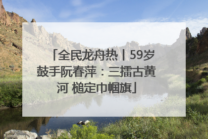 全民龙舟热丨59岁鼓手阮春萍:三擂古黄河 槌定巾帼旗