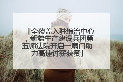 全覆盖入驻综治中心，新疆生产建设兵团第五师法院开启一扇门助力高速讨薪获赞