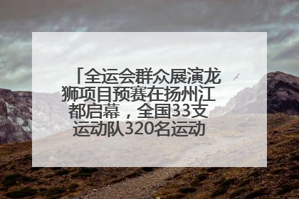 全运会群众展演龙狮项目预赛在扬州江都启幕，全国33支运动队320名运动员“龙争狮斗”