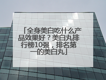 全身美白吃什么产品效果好？美白丸排行榜10强，排名第一的美白丸