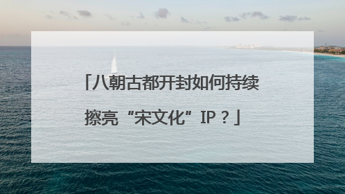 八朝古都开封如何持续擦亮“宋文化”IP？