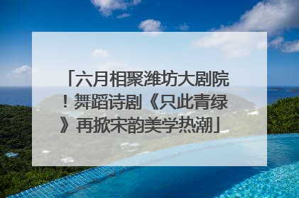 六月相聚潍坊大剧院！舞蹈诗剧《只此青绿》再掀宋韵美学热潮
