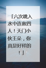 六次跳入水中连救四人！天门小伙王朵，你真是好样的！