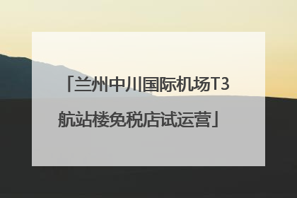 兰州中川国际机场T3航站楼免税店试运营