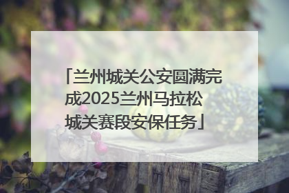 兰州城关公安圆满完成2025兰州马拉松城关赛段安保任务