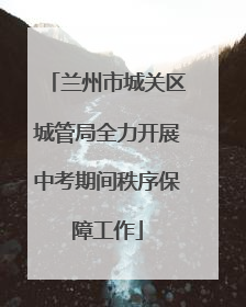 兰州市城关区城管局全力开展中考期间秩序保障工作