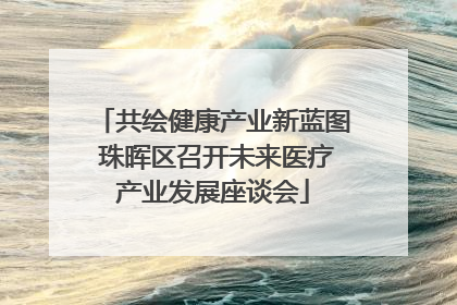 共绘健康产业新蓝图 珠晖区召开未来医疗产业发展座谈会