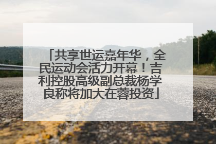 共享世运嘉年华，全民运动会活力开幕！吉利控股高级副总裁杨学良称将加大在蓉投资