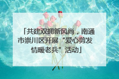 共建双拥新风尚，南通市崇川区开展“爱心剪发 情暖老兵”活动