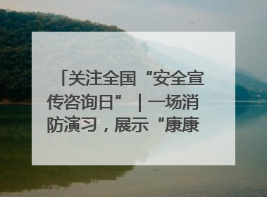 关注全国“安全宣传咨询日”｜一场消防演习，展示“康康”应急实力