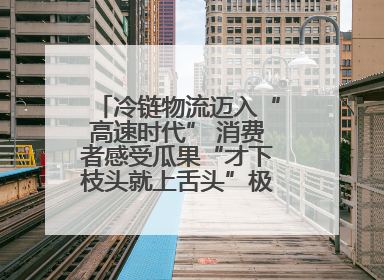 冷链物流迈入“高速时代” 消费者感受瓜果“才下枝头就上舌头”极致体验
