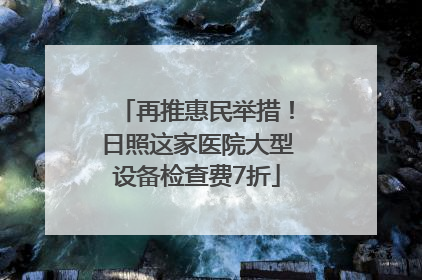 再推惠民举措！日照这家医院大型设备检查费7折