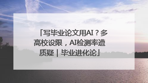写毕业论文用AI？多高校设限，AI检测率遭质疑｜毕业进化论