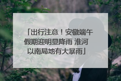 出行注意！安徽端午假期迎明显降雨 淮河以南局地有大暴雨