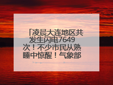 凌晨大连地区共发生闪电7649次！不少市民从熟睡中惊醒！气象部门提醒
