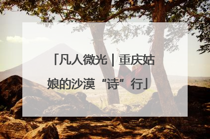 凡人微光｜重庆姑娘的沙漠“诗”行