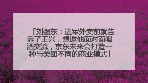 刘强东：进军外卖前就告诉了王兴，想邀他面对面喝酒交流，京东未来会打造一种与美团不同的商业模式