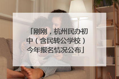 刚刚，杭州民办初中（含民转公学校）今年报名情况公布