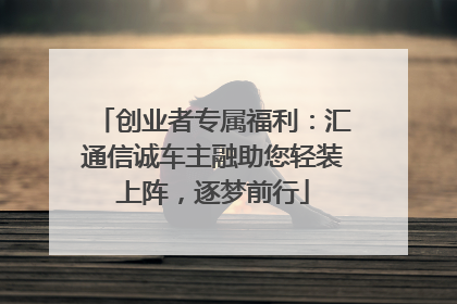 创业者专属福利：汇通信诚车主融助您轻装上阵，逐梦前行