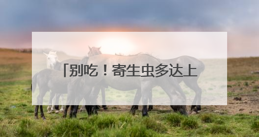 别吃！寄生虫多达上千条！多地正大量出现，看到立刻上报