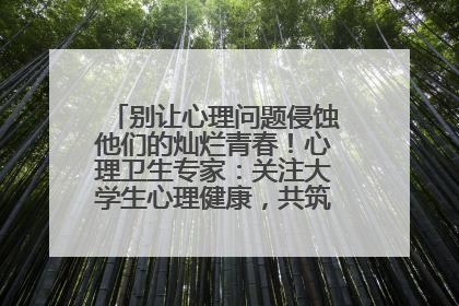 别让心理问题侵蚀他们的灿烂青春！心理卫生专家：关注大学生心理健康，共筑青春心灵防线