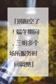 别跑空了！端午期间，三明多个场所服务时间调整