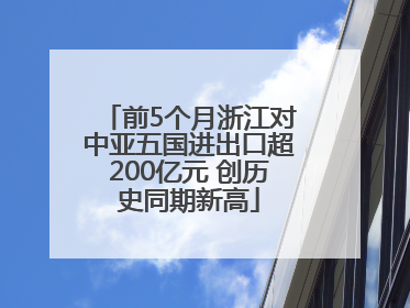 前5个月浙江对中亚五国进出口超200亿元 创历史同期新高